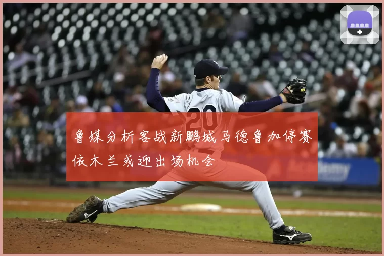 鲁媒分析客战新鹏城马德鲁加停赛依木兰或迎出场机会