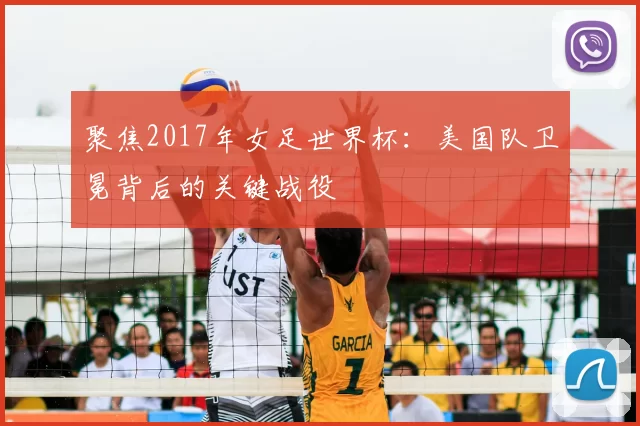 聚焦2017年女足世界杯:美国队卫冕背后的关键战役