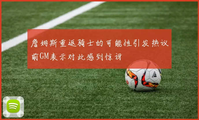 詹姆斯重返骑士的可能性引发热议前GM表示对此感到惊讶
