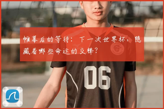 帷幕后的等待:下一次世界杯,隐藏着哪些命运的交锋?
