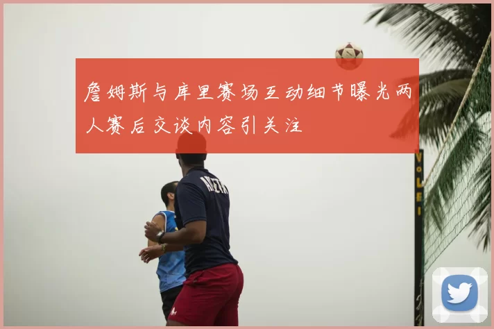 詹姆斯与库里赛场互动细节曝光两人赛后交谈内容引关注