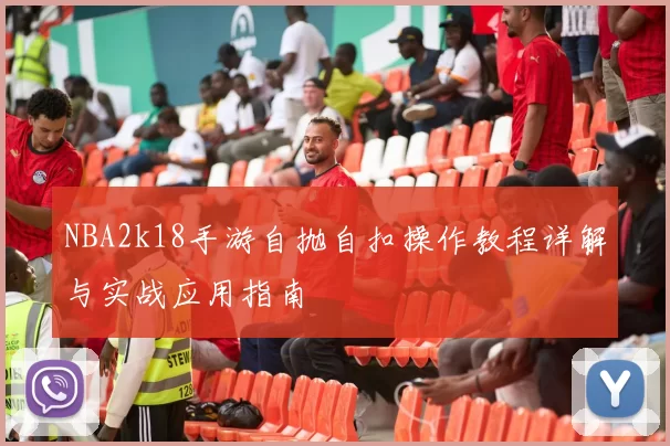NBA2k18手游自抛自扣操作教程详解与实战应用指南