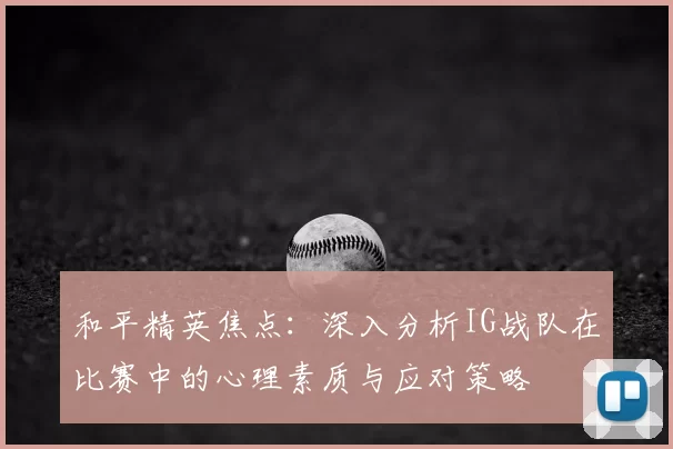 和平精英焦点:深入分析IG战队在比赛中的心理素质与应对策略