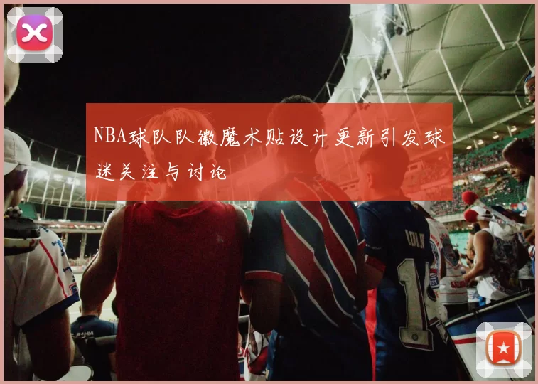 NBA球队队徽魔术贴设计更新引发球迷关注与讨论