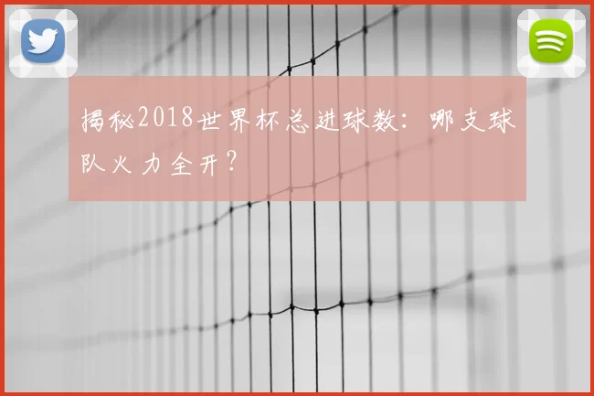 揭秘2018世界杯总进球数:哪支球队火力全开?