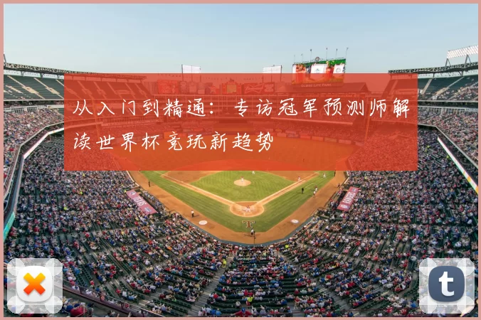从入门到精通:专访冠军预测师解读世界杯竞玩新趋势