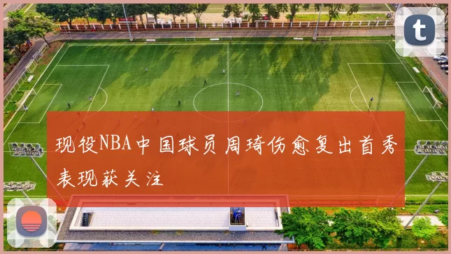 现役NBA中国球员周琦伤愈复出首秀表现获关注