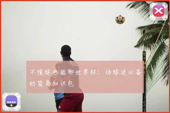 不懂球也能聊世界杯：伪球迷必备的简易知识包