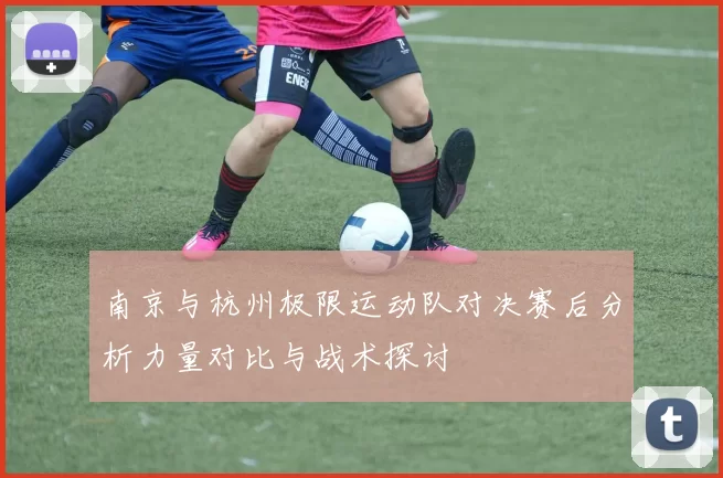 南京与杭州极限运动队对决赛后分析力量对比与战术探讨