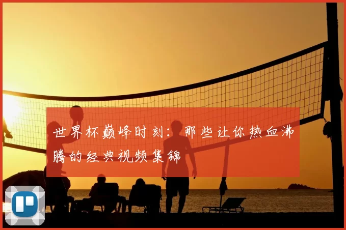 世界杯巅峰时刻:那些让你热血沸腾的经典视频集锦