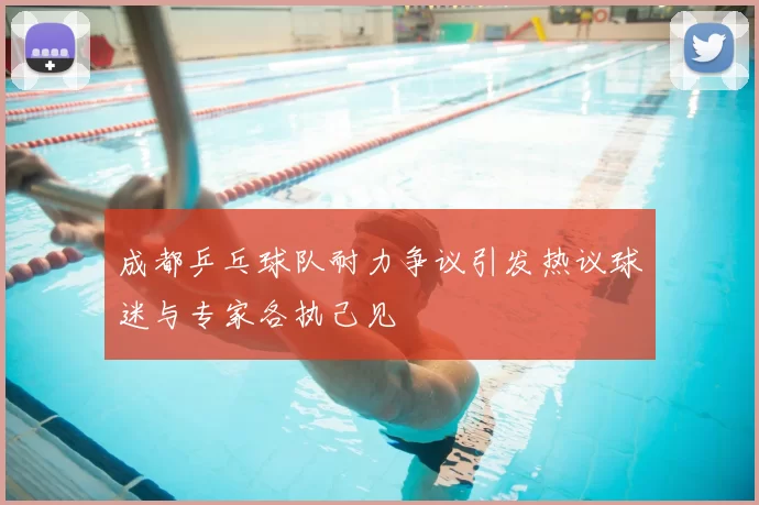 成都乒乓球队耐力争议引发热议球迷与专家各执己见