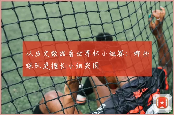 从历史数据看世界杯小组赛:哪些球队更擅长小组突围