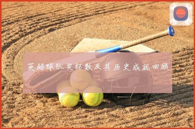 英超球队奖杯数及其历史成就回顾