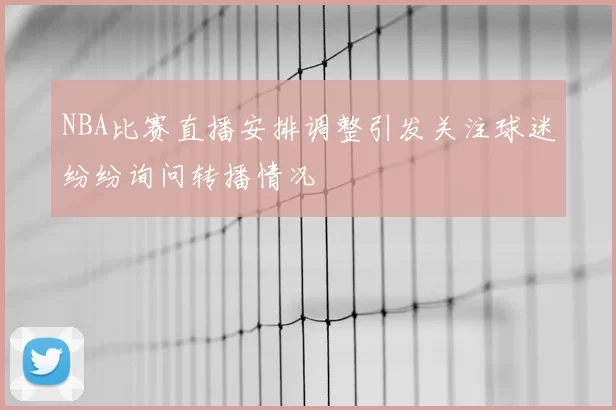 NBA比赛直播安排调整引发关注球迷纷纷询问转播情况