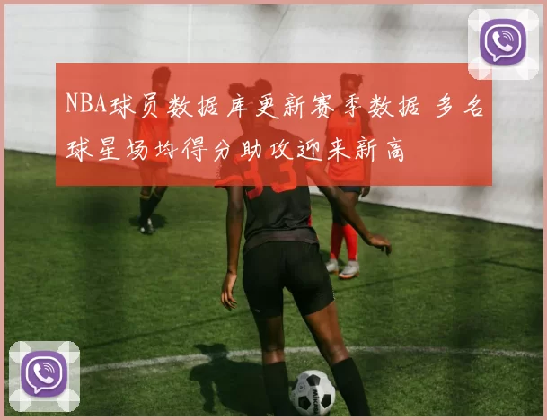 NBA球员数据库更新赛季数据 多名球星场均得分助攻迎来新高