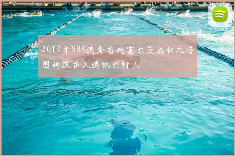 2017年NBA选秀首轮富尔茨成状元塔图姆探花入选凯尔特人