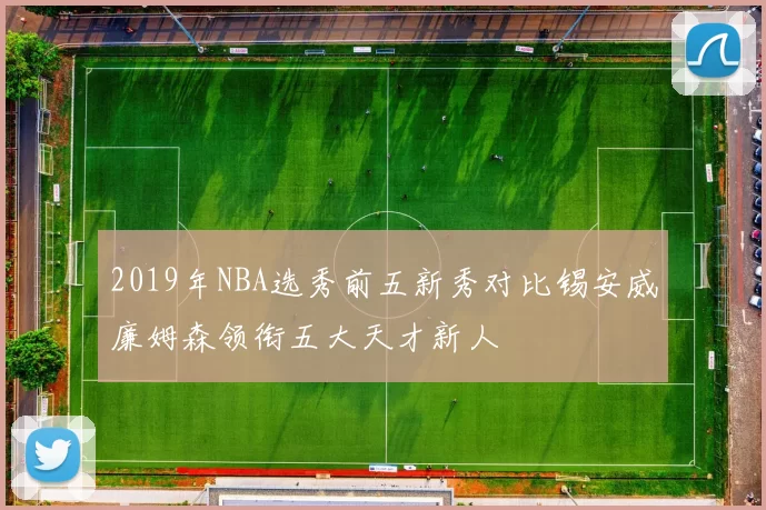 2019年NBA选秀前五新秀对比锡安威廉姆森领衔五大天才新人