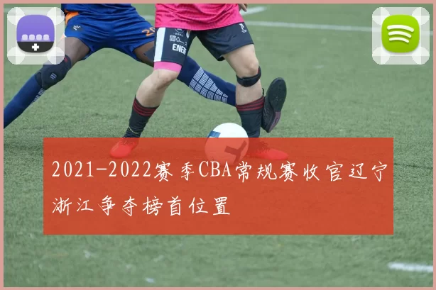 2021-2022赛季CBA常规赛收官辽宁浙江争夺榜首位置