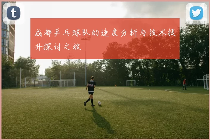 成都乒乓球队的速度分析与技术提升探讨之旅