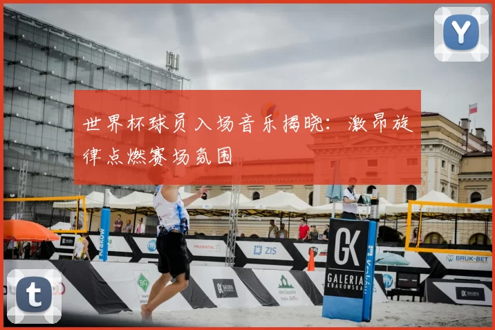 世界杯球员入场音乐揭晓:激昂旋律点燃赛场氛围