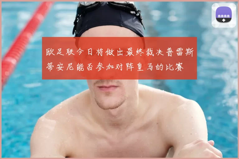 欧足联今日将做出最终裁决普雷斯蒂安尼能否参加对阵皇马的比赛