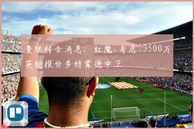 曼联转会消息:红魔_考虑_3500万英镑报价多特蒙德中卫