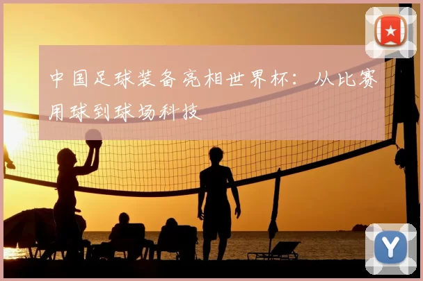 中国足球装备亮相世界杯:从比赛用球到球场科技