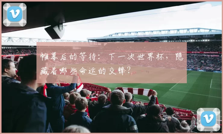帷幕后的等待:下一次世界杯,隐藏着哪些命运的交锋?