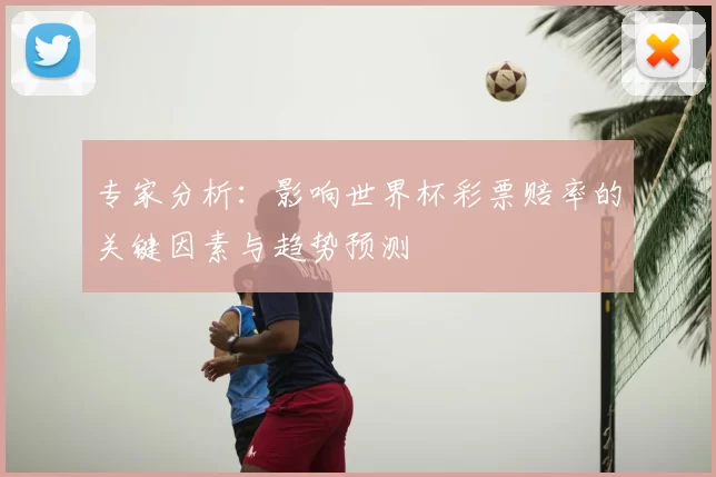 专家分析:影响世界杯彩票赔率的关键因素与趋势预测