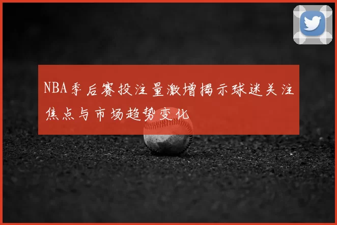 NBA季后赛投注量激增揭示球迷关注焦点与市场趋势变化