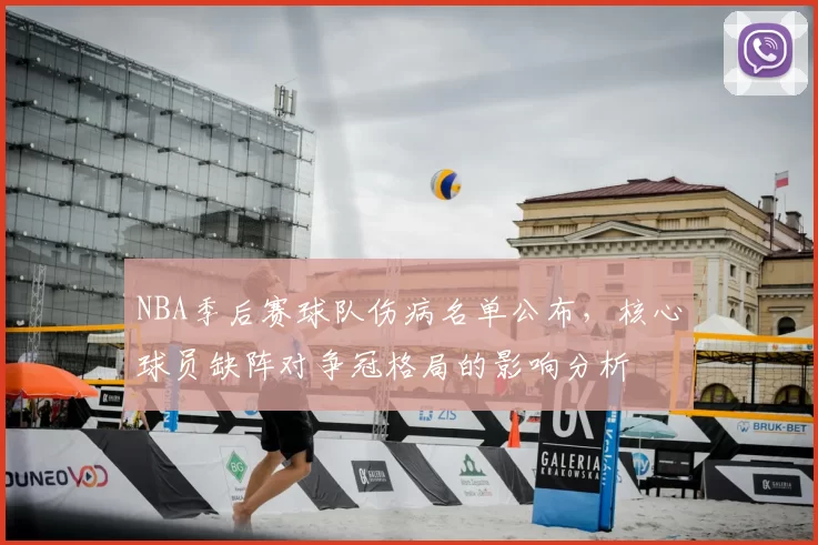 NBA季后赛球队伤病名单公布,核心球员缺阵对争冠格局的影响分析