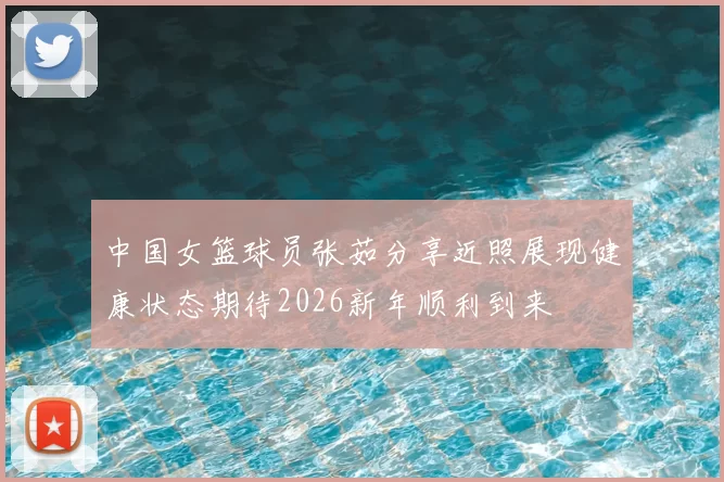中国女篮球员张茹分享近照展现健康状态期待2026新年顺利到来