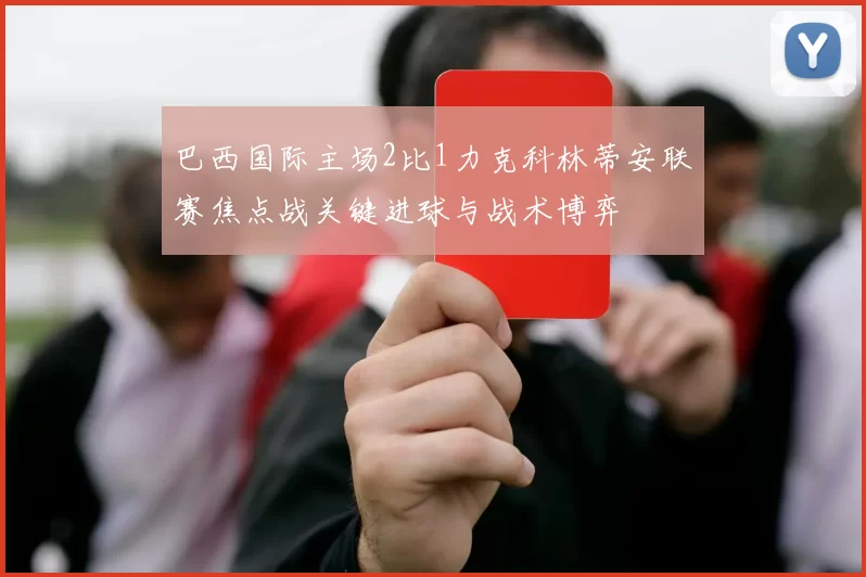 巴西国际主场2比1力克科林蒂安联赛焦点战关键进球与战术博弈