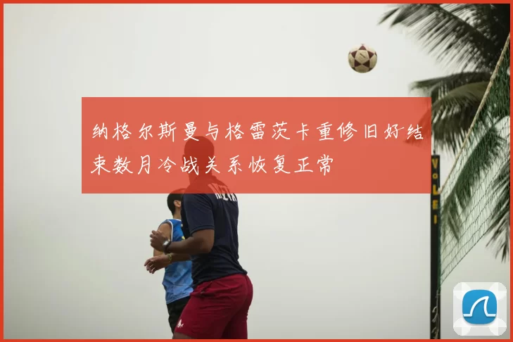 纳格尔斯曼与格雷茨卡重修旧好结束数月冷战关系恢复正常