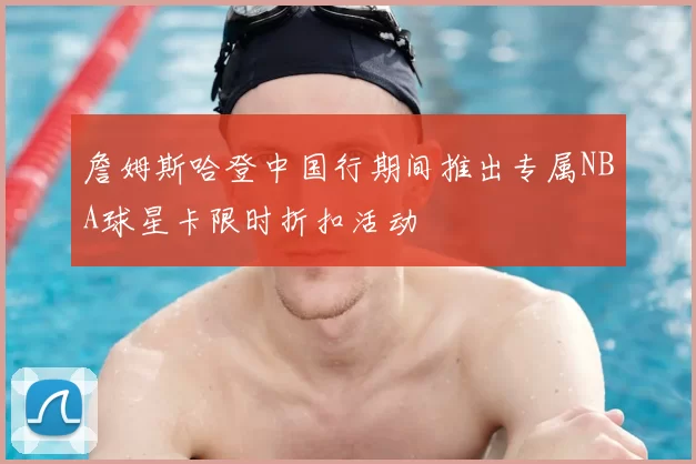 詹姆斯哈登中国行期间推出专属NBA球星卡限时折扣活动