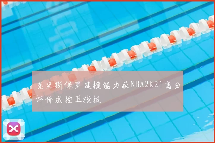 克里斯保罗建模能力获NBA2K21高分评价成控卫模板