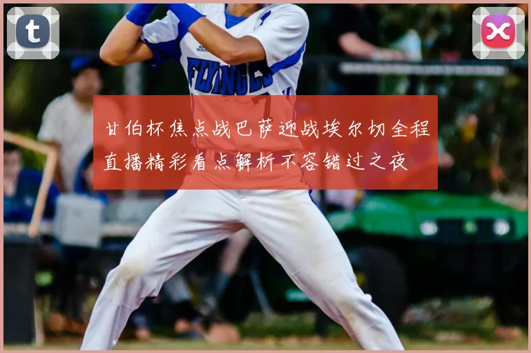 甘伯杯焦点战巴萨迎战埃尔切全程直播精彩看点解析不容错过之夜