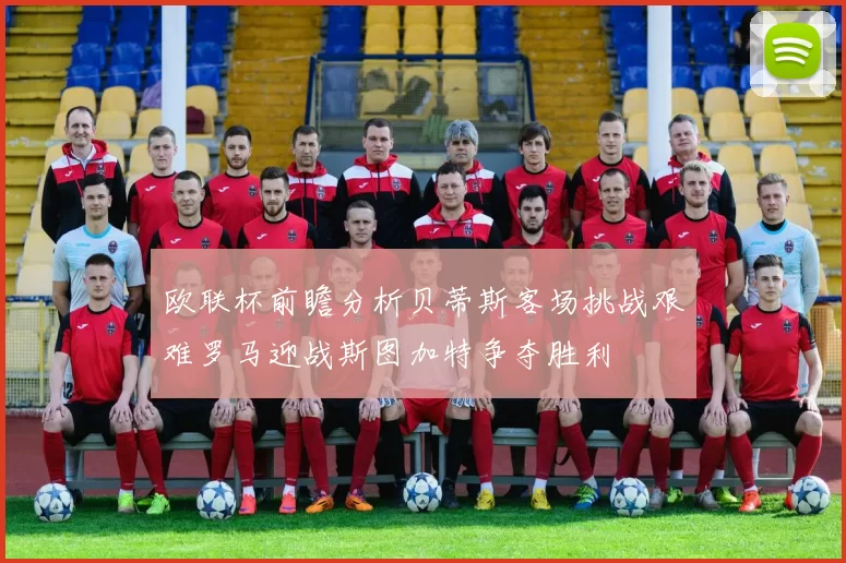 欧联杯前瞻分析贝蒂斯客场挑战艰难罗马迎战斯图加特争夺胜利