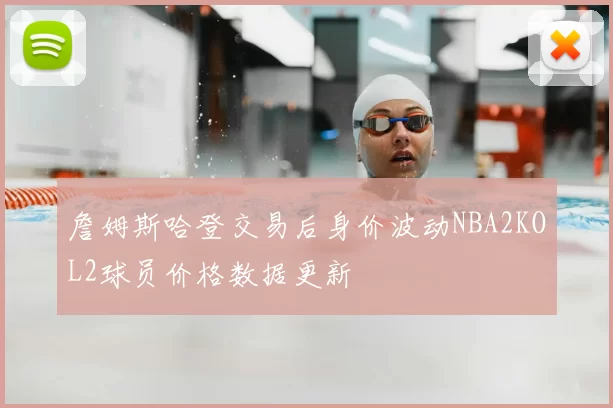 詹姆斯哈登交易后身价波动NBA2KOL2球员价格数据更新