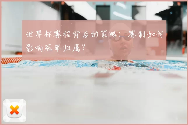 世界杯赛程背后的策略:赛制如何影响冠军归属?