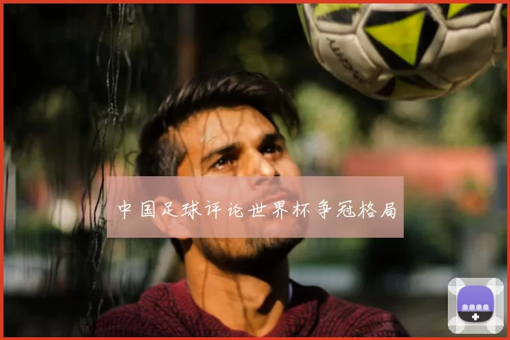 中国足球评论世界杯争冠格局