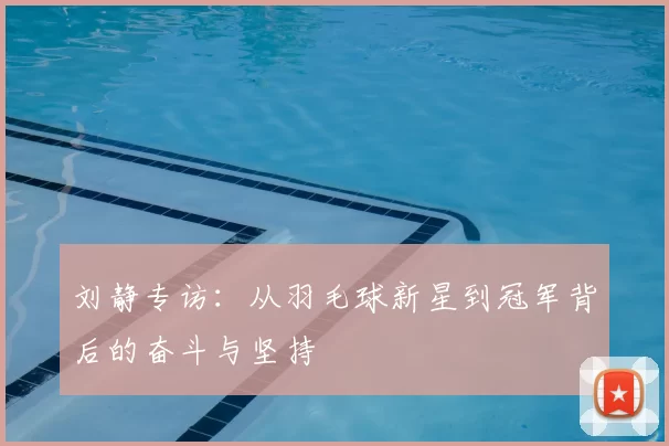 刘静专访:从羽毛球新星到冠军背后的奋斗与坚持
