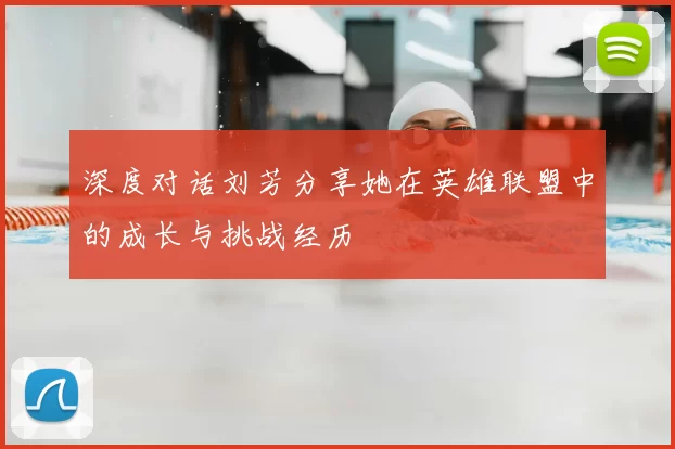 深度对话刘芳分享她在英雄联盟中的成长与挑战经历