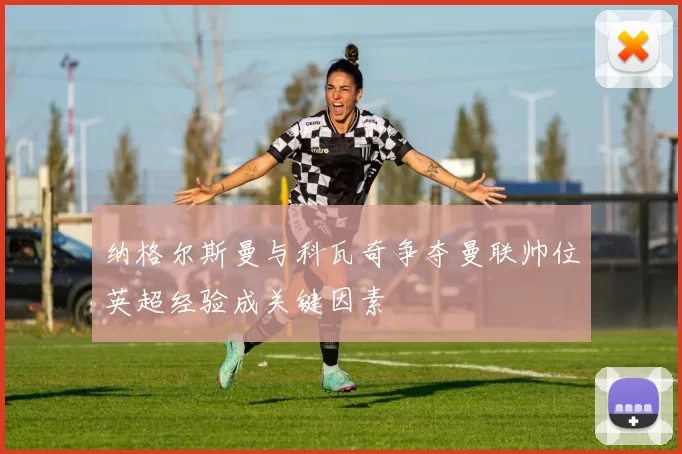 纳格尔斯曼与科瓦奇争夺曼联帅位英超经验成关键因素