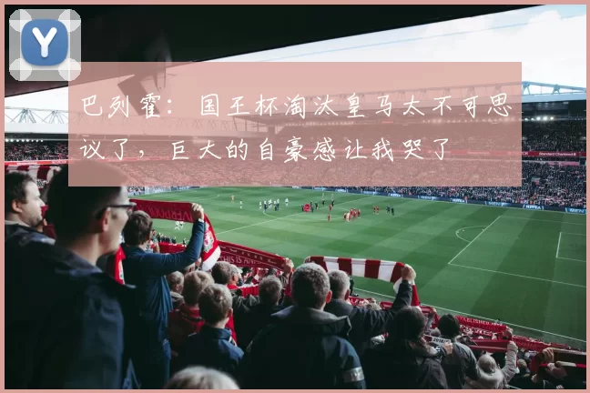 巴列霍:国王杯淘汰皇马太不可思议了,巨大的自豪感让我哭了