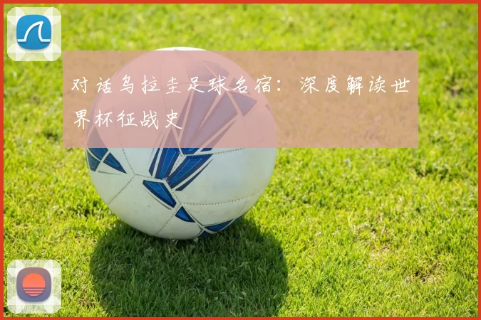 对话乌拉圭足球名宿:深度解读世界杯征战史