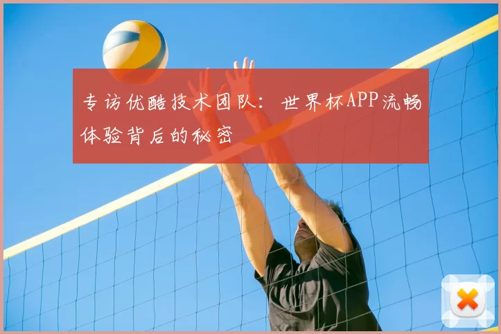 专访优酷技术团队:世界杯APP流畅体验背后的秘密