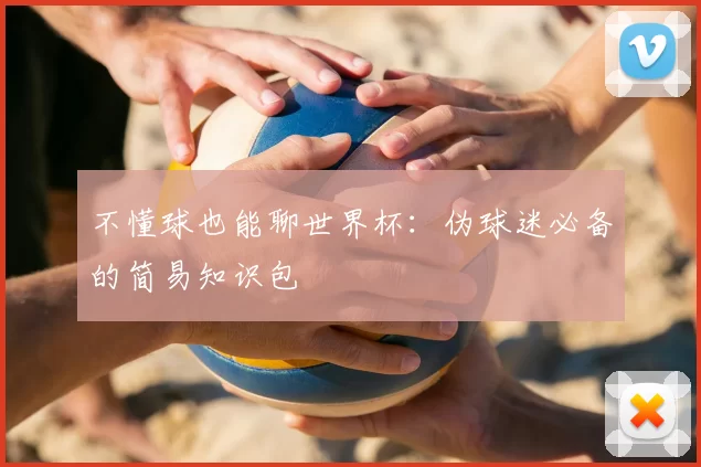 不懂球也能聊世界杯:伪球迷必备的简易知识包