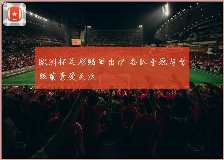 欧洲杯足彩赔率出炉 各队夺冠与晋级前景受关注