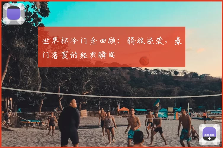 世界杯冷门全回顾:弱旅逆袭,豪门落寞的经典瞬间